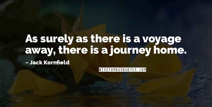 Jack Kornfield Quotes: As surely as there is a voyage away, there is a journey home.
