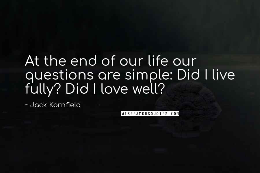 Jack Kornfield Quotes: At the end of our life our questions are simple: Did I live fully? Did I love well?