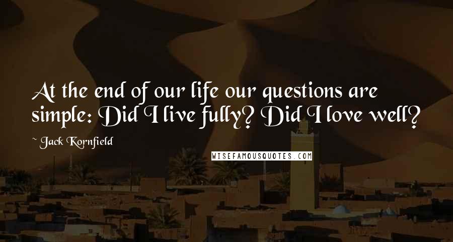 Jack Kornfield Quotes: At the end of our life our questions are simple: Did I live fully? Did I love well?