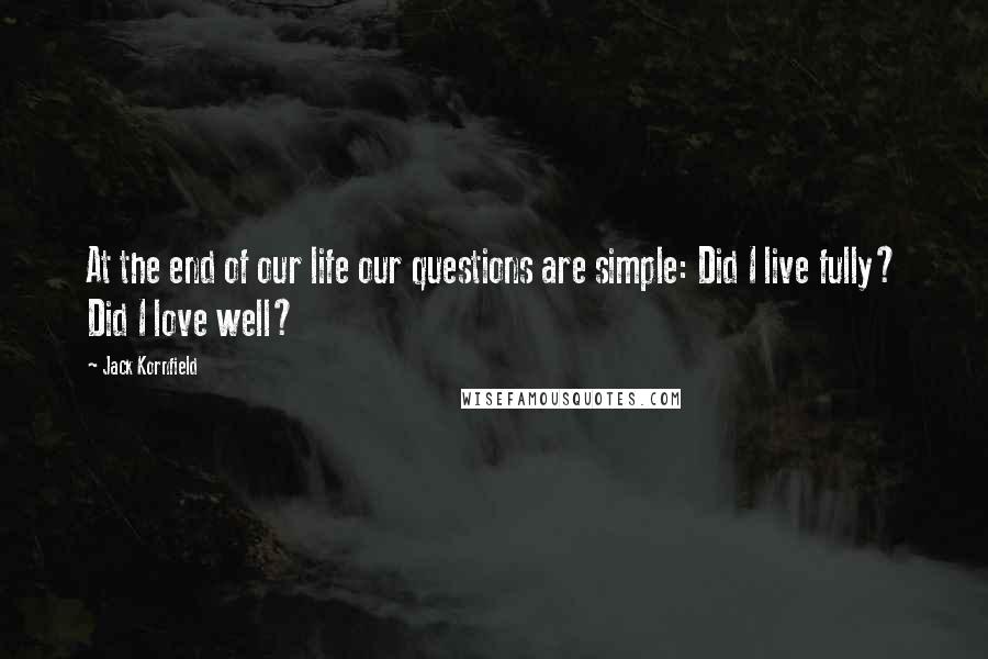 Jack Kornfield Quotes: At the end of our life our questions are simple: Did I live fully? Did I love well?