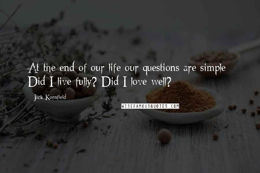 Jack Kornfield Quotes: At the end of our life our questions are simple: Did I live fully? Did I love well?