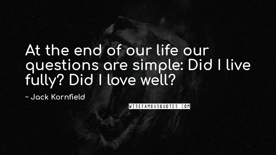 Jack Kornfield Quotes: At the end of our life our questions are simple: Did I live fully? Did I love well?