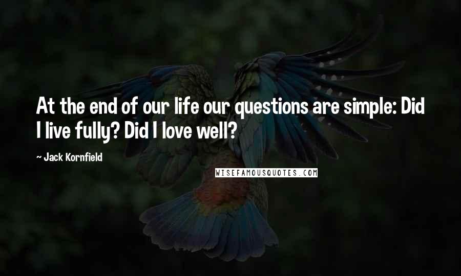 Jack Kornfield Quotes: At the end of our life our questions are simple: Did I live fully? Did I love well?