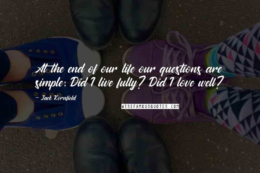 Jack Kornfield Quotes: At the end of our life our questions are simple: Did I live fully? Did I love well?