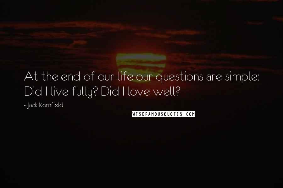 Jack Kornfield Quotes: At the end of our life our questions are simple: Did I live fully? Did I love well?
