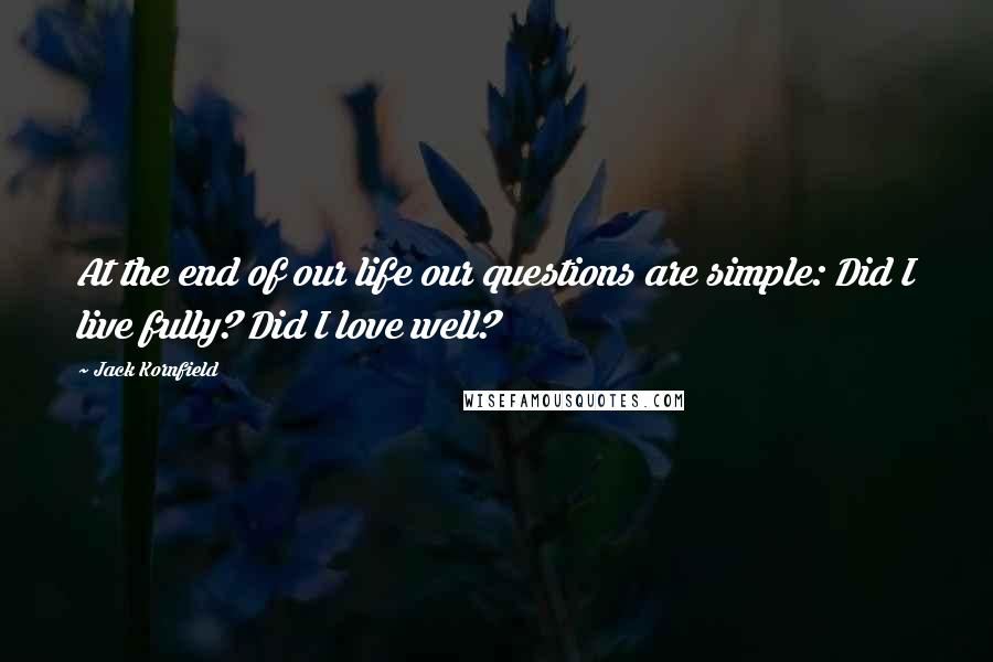 Jack Kornfield Quotes: At the end of our life our questions are simple: Did I live fully? Did I love well?