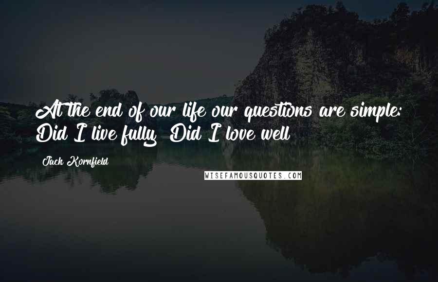 Jack Kornfield Quotes: At the end of our life our questions are simple: Did I live fully? Did I love well?