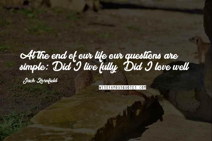 Jack Kornfield Quotes: At the end of our life our questions are simple: Did I live fully? Did I love well?