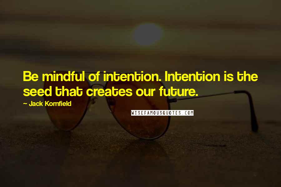 Jack Kornfield Quotes: Be mindful of intention. Intention is the seed that creates our future.