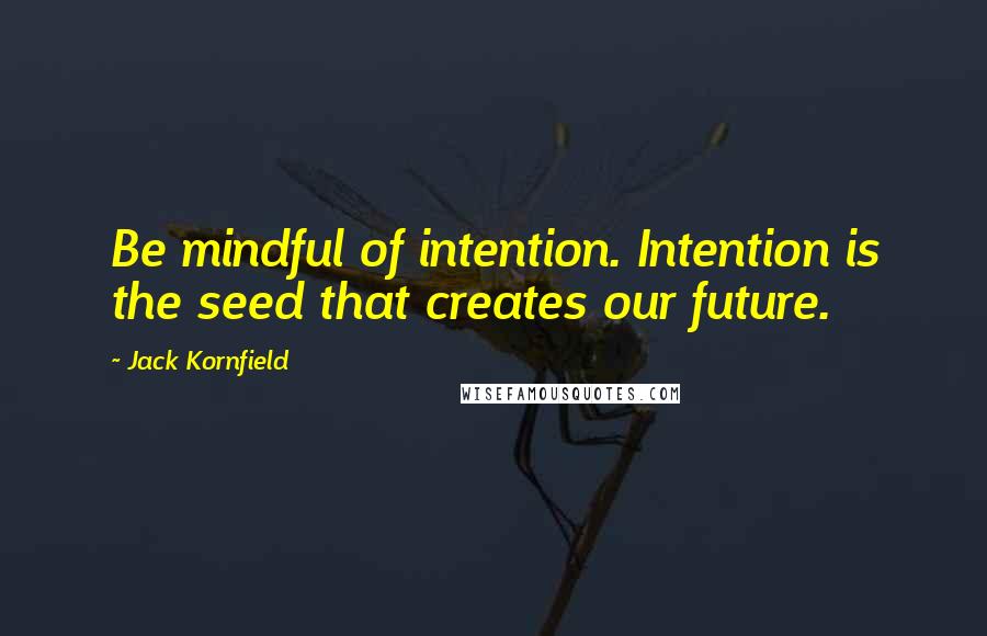 Jack Kornfield Quotes: Be mindful of intention. Intention is the seed that creates our future.