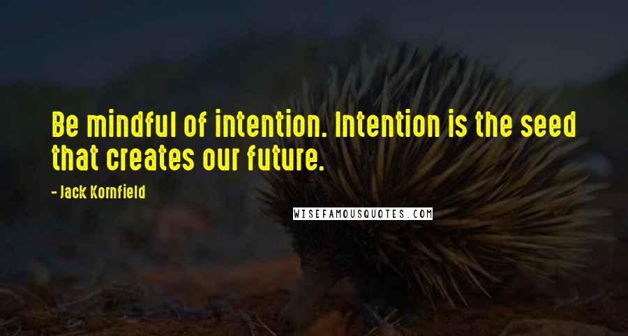 Jack Kornfield Quotes: Be mindful of intention. Intention is the seed that creates our future.