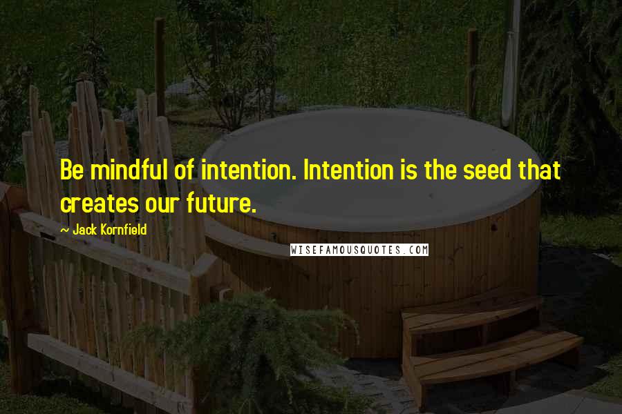 Jack Kornfield Quotes: Be mindful of intention. Intention is the seed that creates our future.