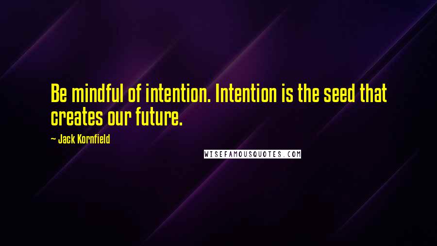 Jack Kornfield Quotes: Be mindful of intention. Intention is the seed that creates our future.