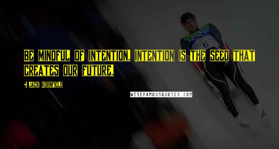 Jack Kornfield Quotes: Be mindful of intention. Intention is the seed that creates our future.