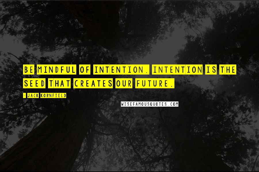 Jack Kornfield Quotes: Be mindful of intention. Intention is the seed that creates our future.