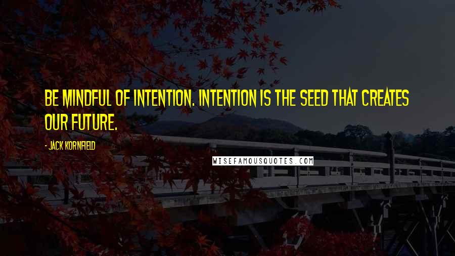 Jack Kornfield Quotes: Be mindful of intention. Intention is the seed that creates our future.