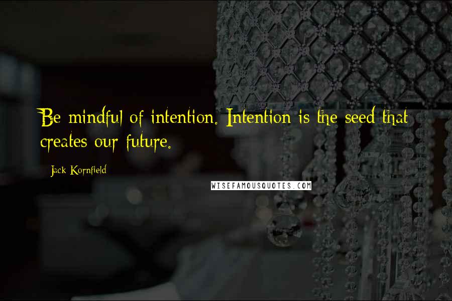 Jack Kornfield Quotes: Be mindful of intention. Intention is the seed that creates our future.