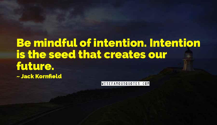 Jack Kornfield Quotes: Be mindful of intention. Intention is the seed that creates our future.