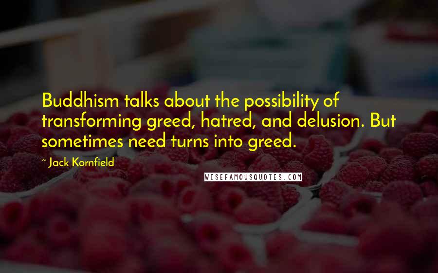 Jack Kornfield Quotes: Buddhism talks about the possibility of transforming greed, hatred, and delusion. But sometimes need turns into greed.