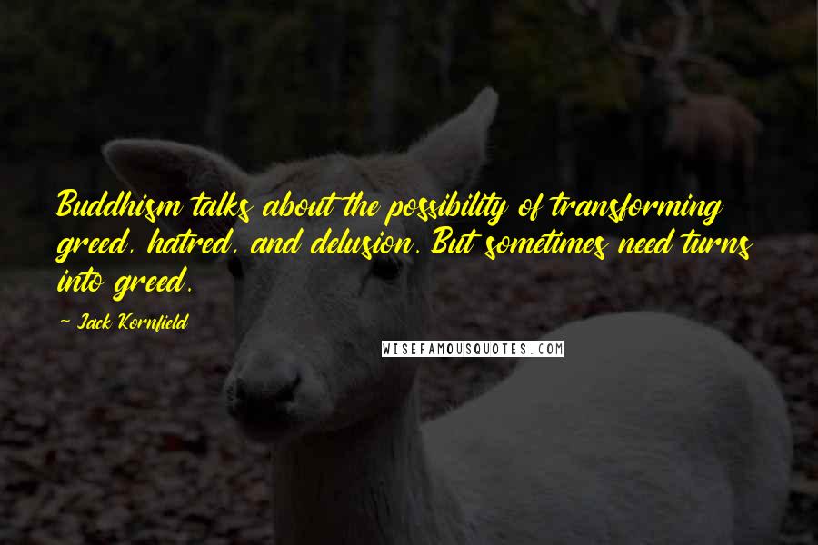 Jack Kornfield Quotes: Buddhism talks about the possibility of transforming greed, hatred, and delusion. But sometimes need turns into greed.