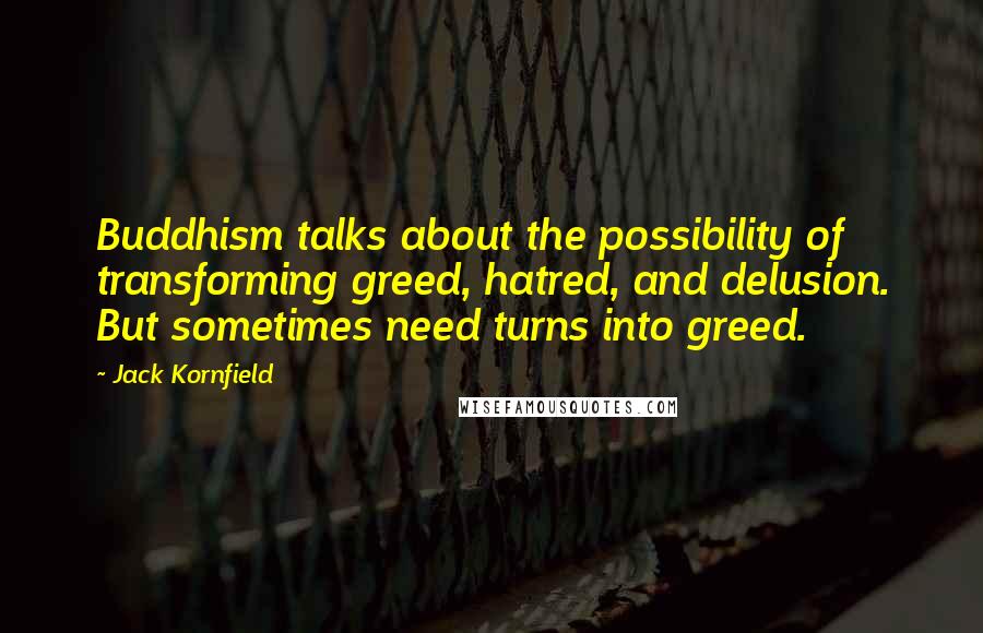 Jack Kornfield Quotes: Buddhism talks about the possibility of transforming greed, hatred, and delusion. But sometimes need turns into greed.