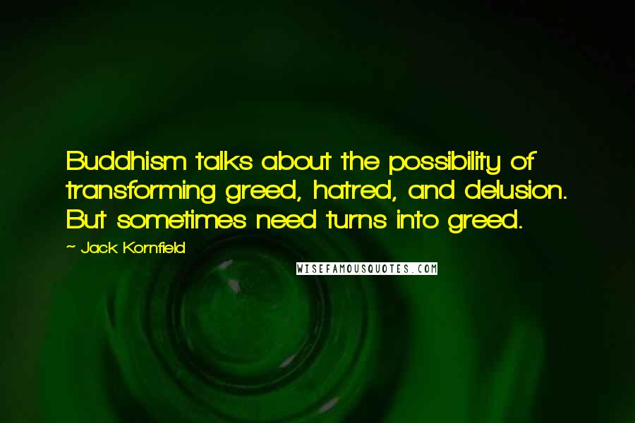 Jack Kornfield Quotes: Buddhism talks about the possibility of transforming greed, hatred, and delusion. But sometimes need turns into greed.