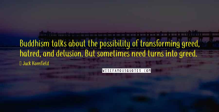 Jack Kornfield Quotes: Buddhism talks about the possibility of transforming greed, hatred, and delusion. But sometimes need turns into greed.