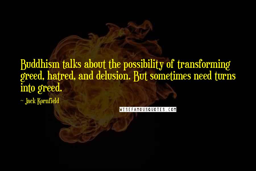 Jack Kornfield Quotes: Buddhism talks about the possibility of transforming greed, hatred, and delusion. But sometimes need turns into greed.