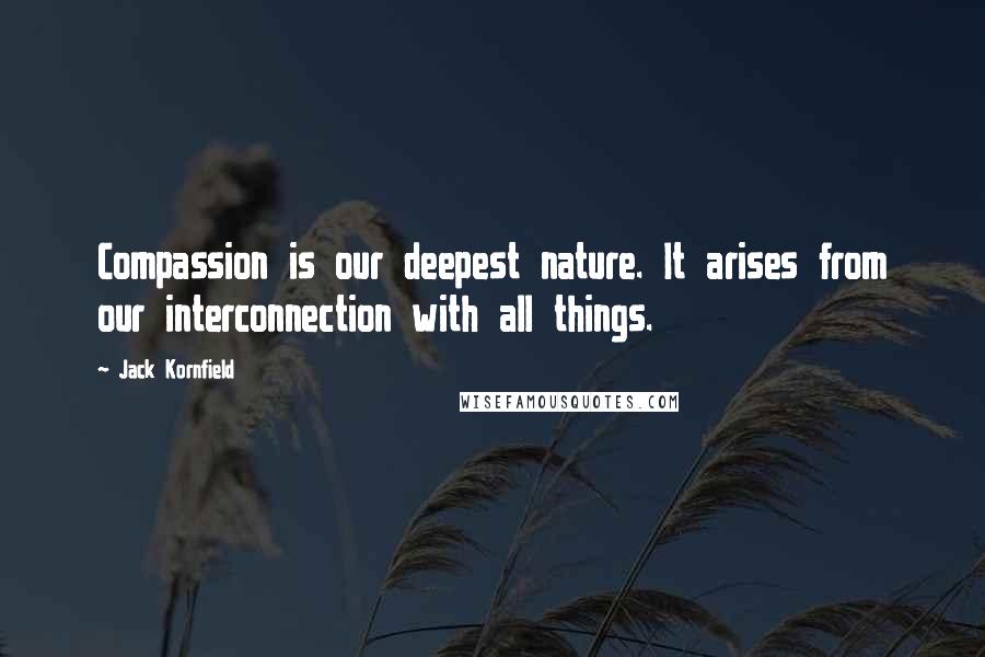Jack Kornfield Quotes: Compassion is our deepest nature. It arises from our interconnection with all things.