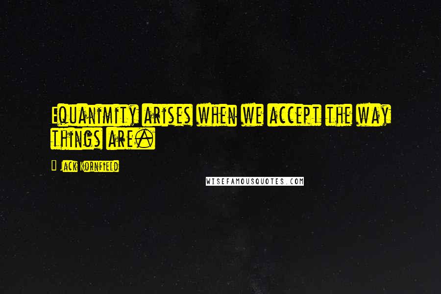 Jack Kornfield Quotes: Equanimity arises when we accept the way things are.