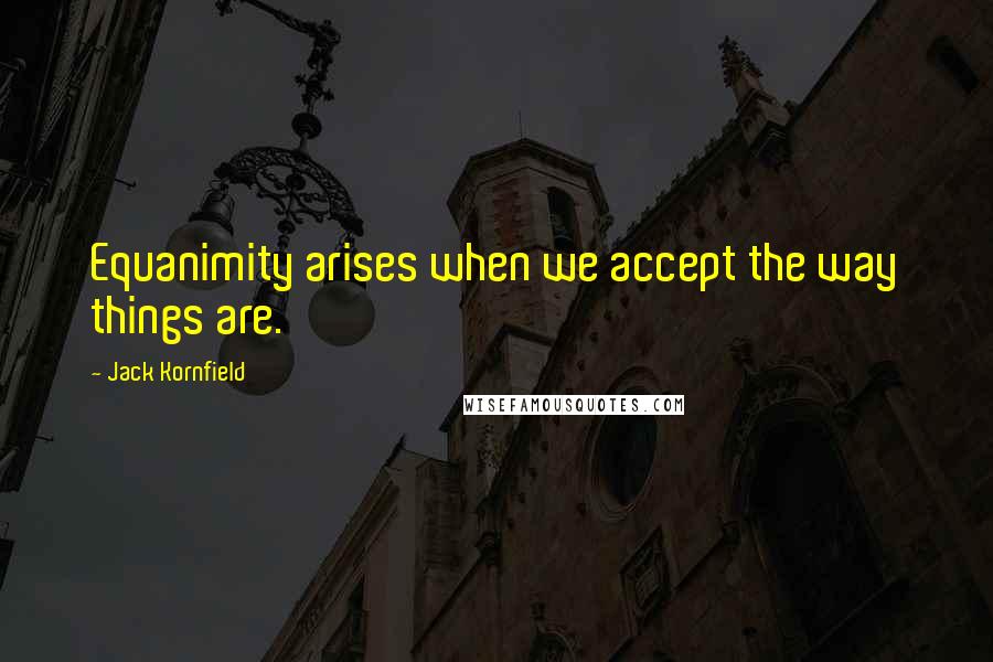 Jack Kornfield Quotes: Equanimity arises when we accept the way things are.