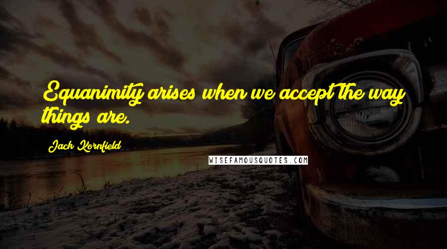 Jack Kornfield Quotes: Equanimity arises when we accept the way things are.