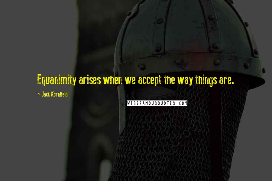 Jack Kornfield Quotes: Equanimity arises when we accept the way things are.