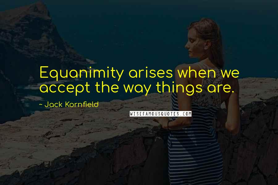 Jack Kornfield Quotes: Equanimity arises when we accept the way things are.