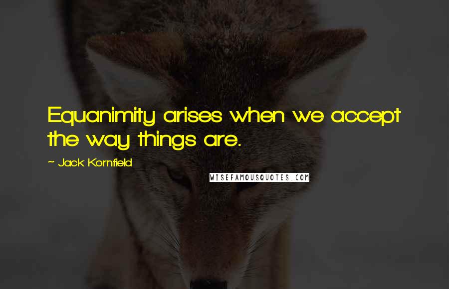 Jack Kornfield Quotes: Equanimity arises when we accept the way things are.