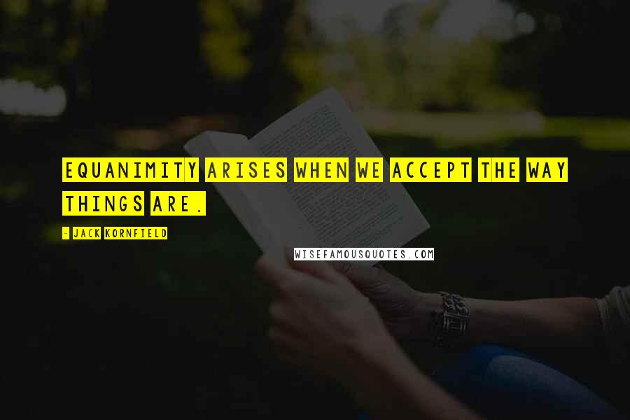 Jack Kornfield Quotes: Equanimity arises when we accept the way things are.