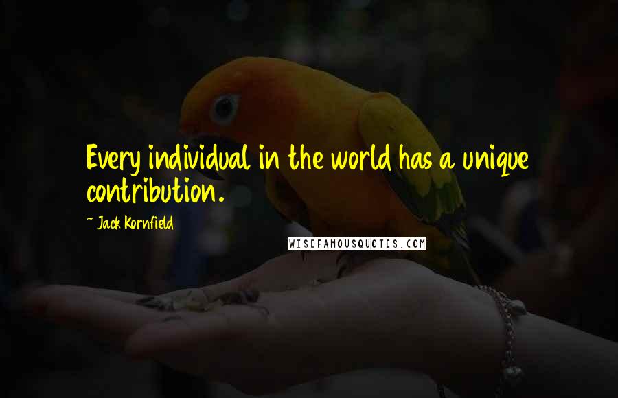 Jack Kornfield Quotes: Every individual in the world has a unique contribution.