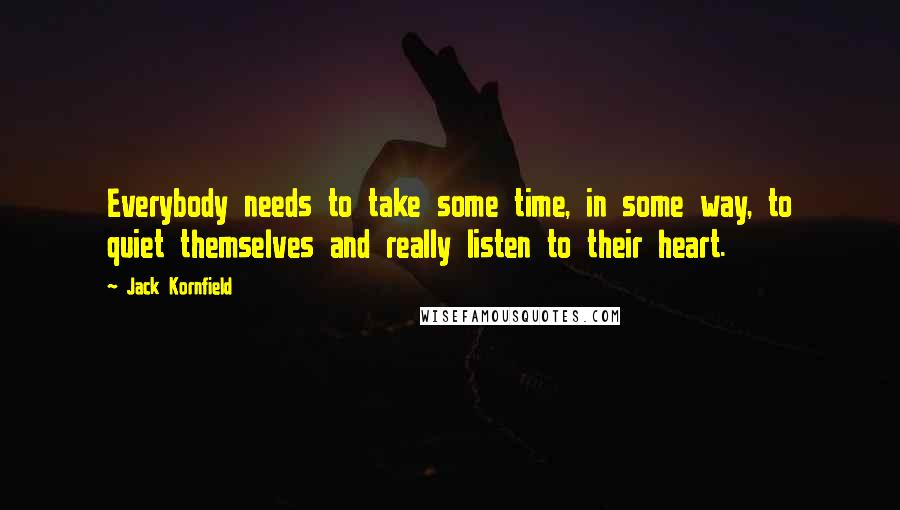 Jack Kornfield Quotes: Everybody needs to take some time, in some way, to quiet themselves and really listen to their heart.