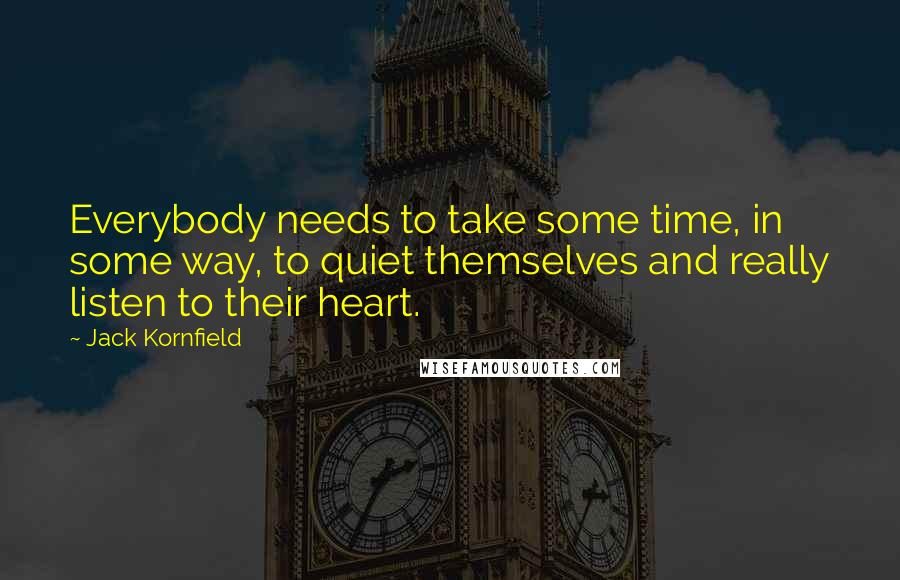 Jack Kornfield Quotes: Everybody needs to take some time, in some way, to quiet themselves and really listen to their heart.