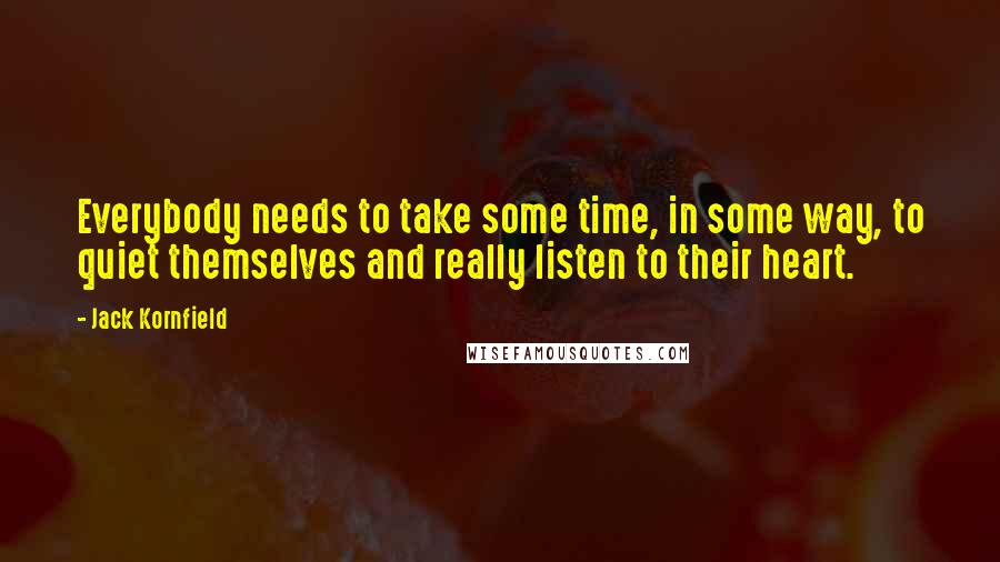 Jack Kornfield Quotes: Everybody needs to take some time, in some way, to quiet themselves and really listen to their heart.