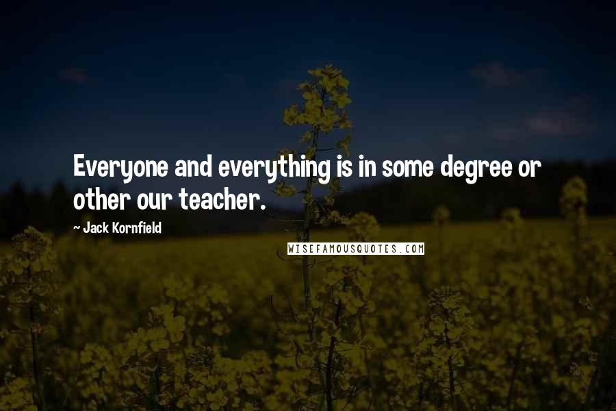 Jack Kornfield Quotes: Everyone and everything is in some degree or other our teacher.