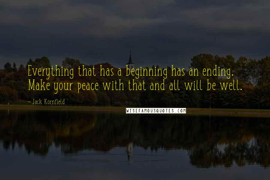 Jack Kornfield Quotes: Everything that has a beginning has an ending. Make your peace with that and all will be well.