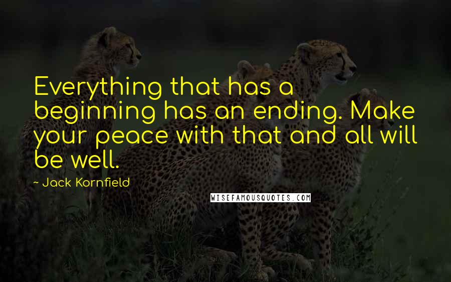 Jack Kornfield Quotes: Everything that has a beginning has an ending. Make your peace with that and all will be well.