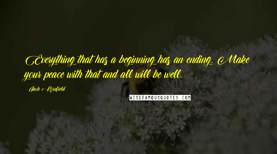 Jack Kornfield Quotes: Everything that has a beginning has an ending. Make your peace with that and all will be well.