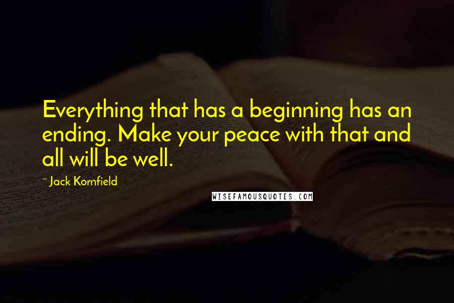 Jack Kornfield Quotes: Everything that has a beginning has an ending. Make your peace with that and all will be well.