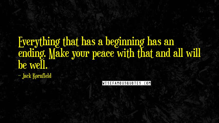 Jack Kornfield Quotes: Everything that has a beginning has an ending. Make your peace with that and all will be well.