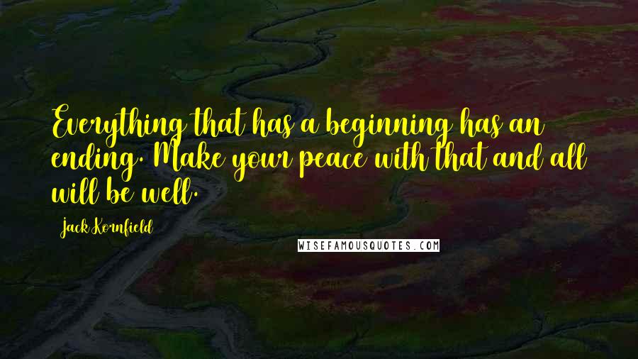 Jack Kornfield Quotes: Everything that has a beginning has an ending. Make your peace with that and all will be well.