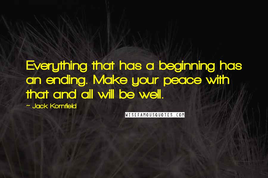 Jack Kornfield Quotes: Everything that has a beginning has an ending. Make your peace with that and all will be well.