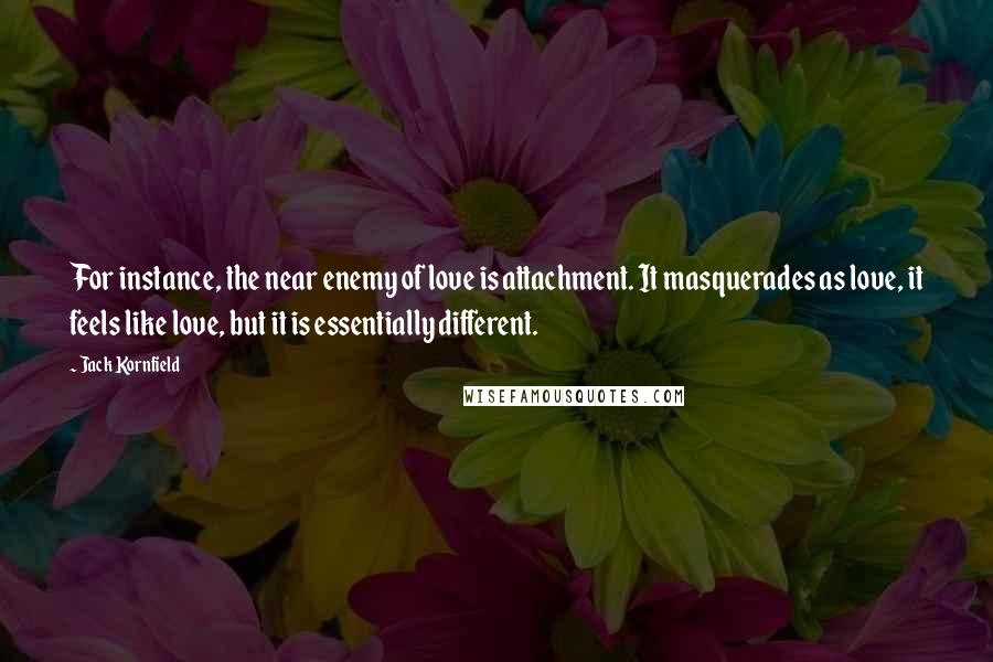 Jack Kornfield Quotes: For instance, the near enemy of love is attachment. It masquerades as love, it feels like love, but it is essentially different.