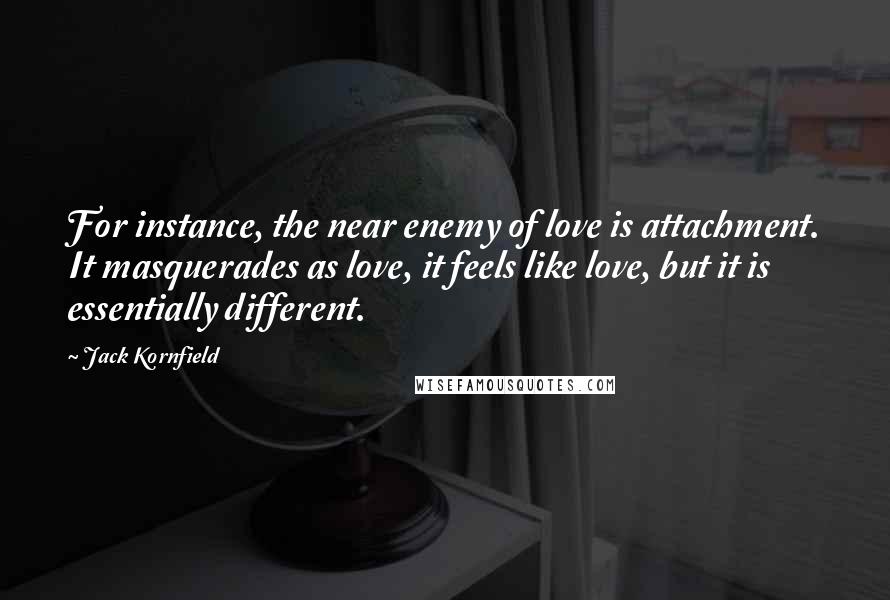 Jack Kornfield Quotes: For instance, the near enemy of love is attachment. It masquerades as love, it feels like love, but it is essentially different.